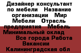 Дизайнер-консультант по мебели › Название организации ­ Мир Мебели › Отрасль предприятия ­ Мебель › Минимальный оклад ­ 15 000 - Все города Работа » Вакансии   . Калининградская обл.,Советск г.